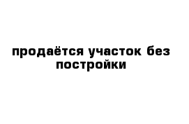 продаётся участок без постройки